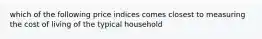 which of the following price indices comes closest to measuring the cost of living of the typical household