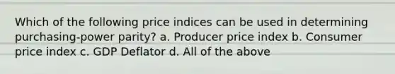 Which of the following price indices can be used in determining purchasing-power parity? a. Producer price index b. Consumer price index c. GDP Deflator d. All of the above