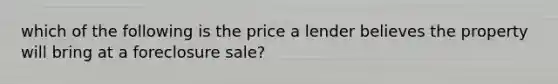 which of the following is the price a lender believes the property will bring at a foreclosure sale?