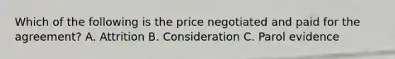 Which of the following is the price negotiated and paid for the agreement? A. Attrition B. Consideration C. Parol evidence