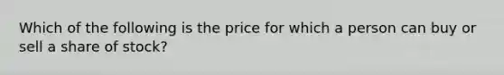 Which of the following is the price for which a person can buy or sell a share of stock?