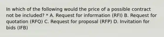 In which of the following would the price of a possible contract not be included? * A. Request for information (RFI) B. Request for quotation (RFQ) C. Request for proposal (RFP) D. Invitation for bids (IFB)