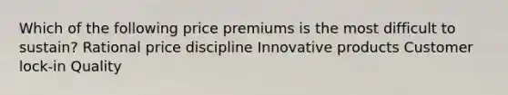 Which of the following price premiums is the most difficult to sustain? Rational price discipline Innovative products Customer lock-in Quality