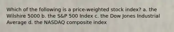 Which of the following is a price-weighted stock index? a. the Wilshire 5000 b. the S&P 500 Index c. the Dow Jones Industrial Average d. the NASDAQ composite index