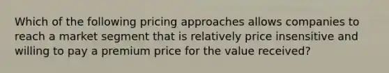 Which of the following pricing approaches allows companies to reach a market segment that is relatively price insensitive and willing to pay a premium price for the value received?