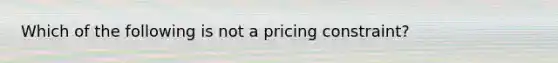 Which of the following is not a pricing constraint?