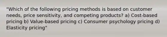 "Which of the following pricing methods is based on customer needs, price sensitivity, and competing products? a) Cost-based pricing b) Value-based pricing c) Consumer psychology pricing d) Elasticity pricing"