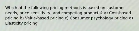 Which of the following pricing methods is based on customer needs, price sensitivity, and competing products? a) Cost-based pricing b) Value-based pricing c) Consumer psychology pricing d) Elasticity pricing