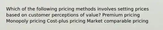 Which of the following pricing methods involves setting prices based on customer perceptions of value? Premium pricing Monopoly pricing Cost-plus pricing Market comparable pricing