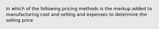 In which of the following pricing methods is the markup added to manufacturing cost and selling and expenses to determine the selling price