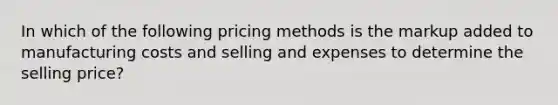 In which of the following pricing methods is the markup added to manufacturing costs and selling and expenses to determine the selling price?