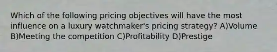 Which of the following pricing objectives will have the most influence on a luxury watchmaker's pricing strategy? A)Volume B)Meeting the competition C)Profitability D)Prestige