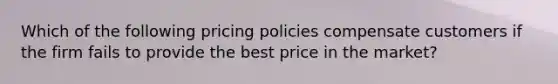 Which of the following pricing policies compensate customers if the firm fails to provide the best price in the market?