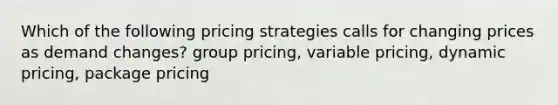 Which of the following pricing strategies calls for changing prices as demand changes? group pricing, variable pricing, dynamic pricing, package pricing