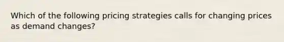 Which of the following pricing strategies calls for changing prices as demand changes?