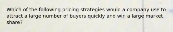 Which of the following pricing strategies would a company use to attract a large number of buyers quickly and win a large market​ share?