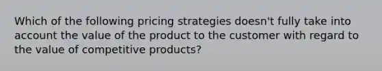 Which of the following pricing strategies doesn't fully take into account the value of the product to the customer with regard to the value of competitive products?