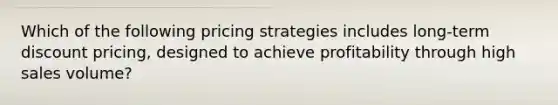 Which of the following pricing strategies includes long-term discount pricing, designed to achieve profitability through high sales volume?