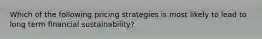 Which of the following pricing strategies is most likely to lead to long term financial sustainability?