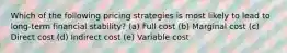 Which of the following pricing strategies is most likely to lead to long-term financial stability? (a) Full cost (b) Marginal cost (c) Direct cost (d) Indirect cost (e) Variable cost