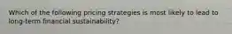 Which of the following pricing strategies is most likely to lead to long-term financial sustainability?