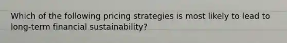 Which of the following pricing strategies is most likely to lead to long-term financial sustainability?