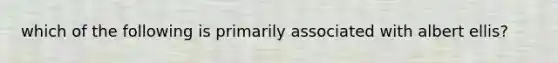 which of the following is primarily associated with albert ellis?