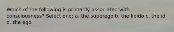 Which of the following is primarily associated with consciousness? Select one: a. the superego b. the libido c. the id d. the ego