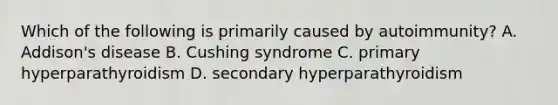 Which of the following is primarily caused by autoimmunity? A. Addison's disease B. Cushing syndrome C. primary hyperparathyroidism D. secondary hyperparathyroidism