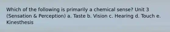 Which of the following is primarily a chemical sense? Unit 3 (Sensation & Perception) a. Taste b. Vision c. Hearing d. Touch e. Kinesthesis