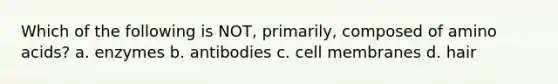 Which of the following is NOT, primarily, composed of amino acids? a. enzymes b. antibodies c. cell membranes d. hair