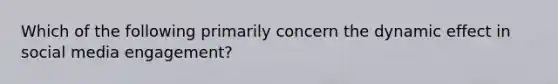 Which of the following primarily concern the dynamic effect in social media engagement?