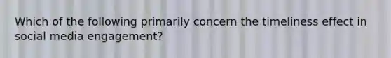 Which of the following primarily concern the timeliness effect in social media engagement?