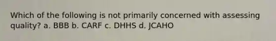 Which of the following is not primarily concerned with assessing quality? a. BBB b. CARF c. DHHS d. JCAHO