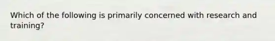 Which of the following is primarily concerned with research and training?