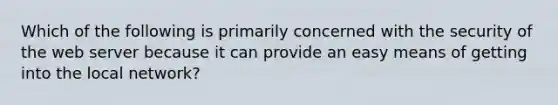 Which of the following is primarily concerned with the security of the web server because it can provide an easy means of getting into the local network?