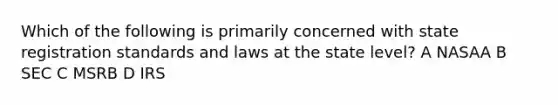 Which of the following is primarily concerned with state registration standards and laws at the state level? A NASAA B SEC C MSRB D IRS