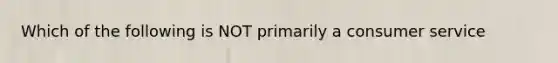 Which of the following is NOT primarily a consumer service