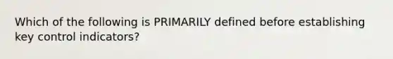 Which of the following is PRIMARILY defined before establishing key control indicators?