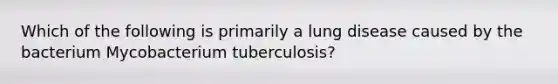 Which of the following is primarily a lung disease caused by the bacterium Mycobacterium tuberculosis?