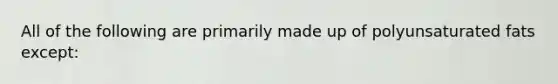 All of the following are primarily made up of polyunsaturated fats except: