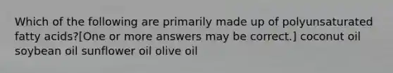 Which of the following are primarily made up of polyunsaturated fatty acids?[One or more answers may be correct.] coconut oil soybean oil sunflower oil olive oil