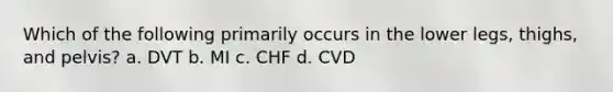 Which of the following primarily occurs in the lower legs, thighs, and pelvis? a. DVT b. MI c. CHF d. CVD