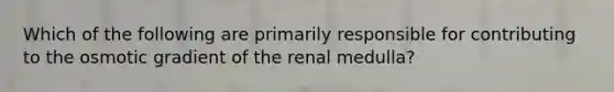 Which of the following are primarily responsible for contributing to the osmotic gradient of the renal medulla?