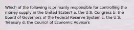 Which of the following is primarily responsible for controlling the money supply in the United States? a. the U.S. Congress b. the Board of Governors of the Federal Reserve System c. the U.S. Treasury d. the Council of Economic Advisors