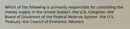 Which of the following is primarily responsible for controlling the money supply in the United States? -the U.S. Congress -the Board of Governors of the Federal Reserve System -the U.S. Treasury -the Council of Economic Advisors