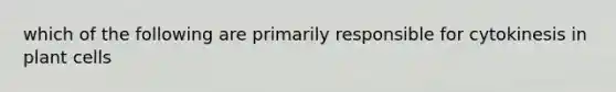 which of the following are primarily responsible for cytokinesis in plant cells