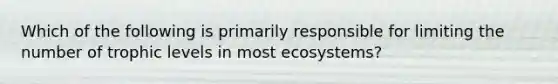 Which of the following is primarily responsible for limiting the number of trophic levels in most ecosystems?