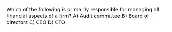 Which of the following is primarily responsible for managing all financial aspects of a firm? A) Audit committee B) Board of directors C) CEO D) CFO