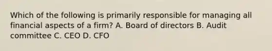 Which of the following is primarily responsible for managing all financial aspects of a firm? A. Board of directors B. Audit committee C. CEO D. CFO